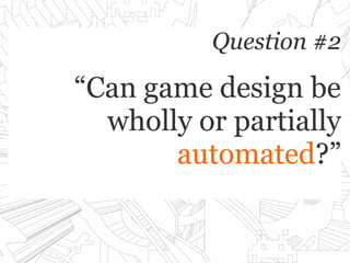 Question #2Question #2
“Can game design be“Can game design be
wholly or partiallywholly or partially
automatedautomated?”?”
 