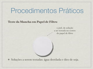 Procedimentos Práticos
Teste da Mancha em Papel de Filtro
❖ Soluções a serem testadas: água destilada e óleo de soja.
0,5mL de solução
a ser testada no centro
do papel de ﬁltro
 