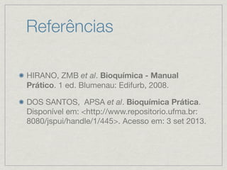 Referências
HIRANO, ZMB et al. Bioquímica - Manual
Prático. 1 ed. Blumenau: Edifurb, 2008.
DOS SANTOS, APSA et al. Bioquímica Prática.
Disponível em: <http://www.repositorio.ufma.br:
8080/jspui/handle/1/445>. Acesso em: 3 set 2013.
 