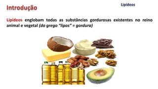 Lipídeos englobam todas as substâncias gordurosas existentes no reino
animal e vegetal (do grego “lipos” = gordura)
 