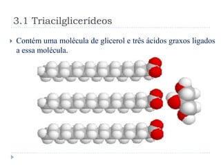 3.1 Triacilglicerídeos
   Contém uma molécula de glicerol e três ácidos graxos ligados
    a essa molécula.
 
