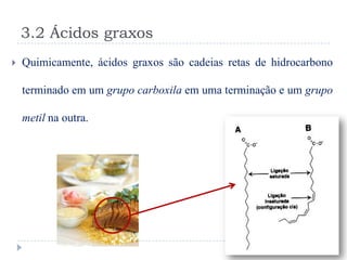 3.2 Ácidos graxos
   Quimicamente, ácidos graxos são cadeias retas de hidrocarbono

    terminado em um grupo carboxila em uma terminação e um grupo

    metil na outra.
 