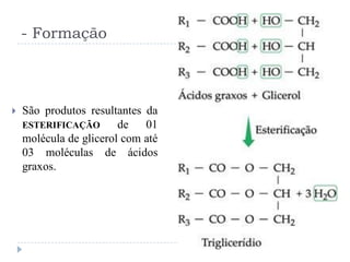 - Formação



   São produtos resultantes da
    ESTERIFICAÇÃO       de   01
    molécula de glicerol com até
    03 moléculas de ácidos
    graxos.
 