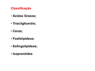 Classificação
• Ácidos Graxos;
• Triacilgliceróis;
• Ceras;
• Fosfolipídeos;
• Esfingolipídeos;
• Isoprenóides
 