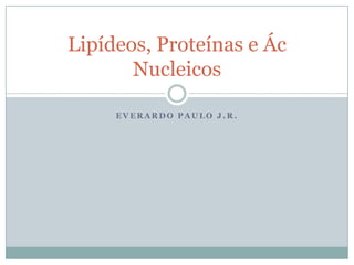 Lipídeos, Proteínas e Ác
Nucleicos
EVERARDO PAULO J.R.

 