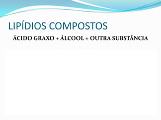 LIPÍDIOS COMPOSTOS
 ÁCIDO GRAXO + ÁLCOOL + OUTRA SUBSTÂNCIA

 Exemplo:
 Glicerofosfolipídios – Glicerol + Ac.Graxo + Fosfato
 