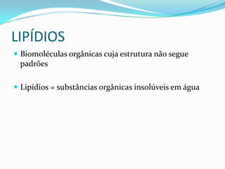 LIPÍDIOS
 Biomoléculas orgânicas cuja estrutura não segue
 padrões

 Lipídios = substâncias orgânicas insolúveis em água
 