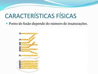 CARACTERÍSTICAS FÍSICAS
 Ponto de fusão depende do número de insaturações.
 
