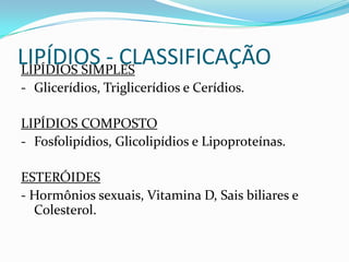 LIPÍDIOS - CLASSIFICAÇÃO
LIPÍDIOS SIMPLES
- Glicerídios, Triglicerídios e Cerídios.

LIPÍDIOS COMPOSTO
- Fosfolipídios, Glicolipídios e Lipoproteínas.

ESTERÓIDES
- Hormônios sexuais, Vitamina D, Sais biliares e
  Colesterol.
 