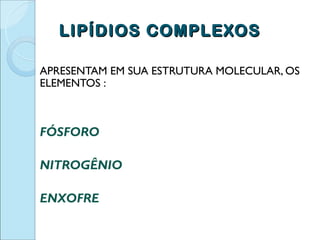 LIPÍDIOS COMPLEXOS

APRESENTAM EM SUA ESTRUTURA MOLECULAR, OS
ELEMENTOS :



FÓSFORO

NITROGÊNIO

ENXOFRE
 