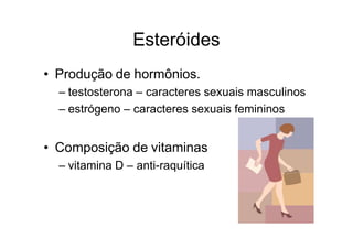 Esteróides
• Produção de hormônios.
– testosterona – caracteres sexuais masculinos
– estrógeno – caracteres sexuais femininos
• Composição de vitaminas
– vitamina D – anti-raquítica
 