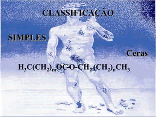 CLASSIFICAÇÃO

SIMPLES
                           Ceras
 H3C(CH2)mOC-
            -O-CH2 (CH2)nCH3
 