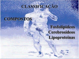 CLASSIFICAÇÃO

COMPOSTOS
               Fosfolípideos
              Cerebrosídeos
              Lipoproteínas
 