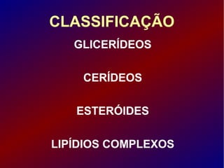 CLASSIFICAÇÃO
GLICERÍDEOS
CERÍDEOS
ESTERÓIDES
LIPÍDIOS COMPLEXOS
 