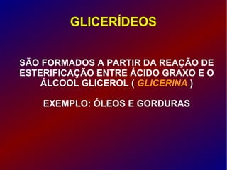 GLICERÍDEOS
SÃO FORMADOS A PARTIR DA REAÇÃO DE
ESTERIFICAÇÃO ENTRE ÁCIDO GRAXO E O
ÁLCOOL GLICEROL ( GLICERINA )
EXEMPLO: ÓLEOS E GORDURAS
 