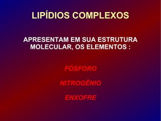 LIPÍDIOS COMPLEXOS
APRESENTAM EM SUA ESTRUTURA
MOLECULAR, OS ELEMENTOS :
FÓSFORO
NITROGÊNIO
ENXOFRE
 