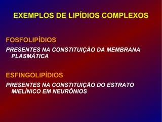 EXEMPLOS DE LIPÍDIOS COMPLEXOS
FOSFOLIPÍDIOS
PRESENTES NA CONSTITUIÇÃO DA MEMBRANA
PLASMÁTICA
ESFINGOLIPÍDIOS
PRESENTES NA CONSTITUIÇÃO DO ESTRATO
MIELÍNICO EM NEURÔNIOS
 