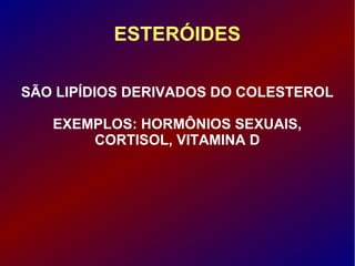 ESTERÓIDES
SÃO LIPÍDIOS DERIVADOS DO COLESTEROL
EXEMPLOS: HORMÔNIOS SEXUAIS,
CORTISOL, VITAMINA D
 