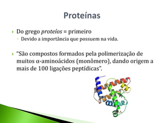    Do grego proteíos = primeiro
    ◦ Devido a importância que possuem na vida.

   “São compostos formados pela polimerização de
    muitos α-aminoácidos (monômero), dando origem a
    mais de 100 ligações peptídicas”.
 