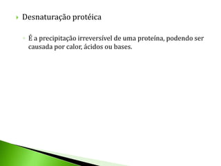    Desnaturação protéica

    ◦ É a precipitação irreversível de uma proteína, podendo ser
      causada por calor, ácidos ou bases.
 