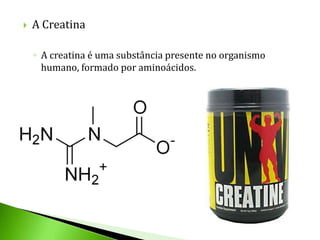    A Creatina

    ◦ A creatina é uma substância presente no organismo
      humano, formado por aminoácidos.
 