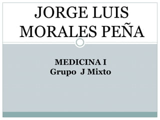 JORGE LUIS
MORALES PEÑA
   MEDICINA I
  Grupo J Mixto
 