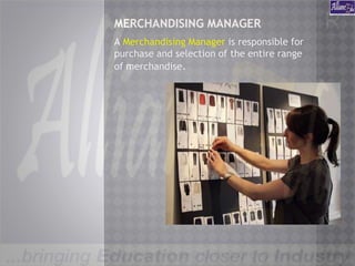 MERCHANDISING MANAGER
A Merchandising Manager is responsible for
purchase and selection of the entire range
of merchandise.
 