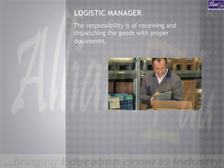 LOGISTIC MANAGER
The responsibility is of receiving and
dispatching the goods with proper
documents.
 
