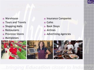 THE AREAS WITH EMPLOYMENT POTENTIAL
IN RETAIL JOBS ARE:
⦿ Warehouse
⦿ Tours and Travels
⦿ Shopping Malls
⦿ Restaurants
⦿ Provision Stores
⦿ Multiplexes
⦿ Insurance Companies
⦿ Cafes
⦿ Book Shops
⦿ Airlines
⦿ Advertising Agencies
 