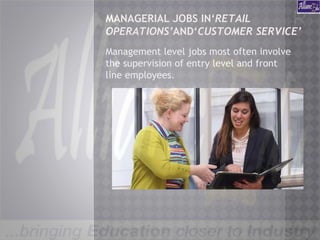 MANAGERIAL JOBS IN‘RETAIL
OPERATIONS’AND‘CUSTOMER SERVICE’
Management level jobs most often involve
the supervision of entry level and front
line employees.
 
