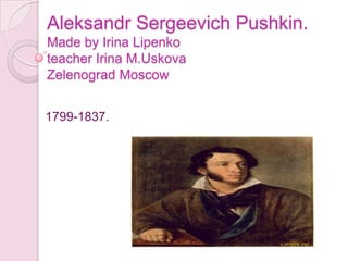 Aleksandr Sergeevich Pushkin.
Made by Irina Lipenko
teacher Irina M.Uskova
Zelenograd Moscow
1799-1837.
 
