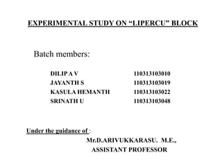 EXPERIMENTAL STUDY ON “LIPERCU” BLOCK
Under the guidance of :
Mr.D.ARIVUKKARASU. M.E.,
ASSISTANT PROFESSOR
Batch members:
DILIPA V 110313103010
JAYANTH S 110313103019
KASULA HEMANTH 110313103022
SRINATH U 110313103048
 