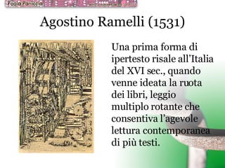 Agostino Ramelli (1531) ‏ Una prima forma di ipertesto risale all’Italia del XVI sec., quando venne ideata la ruota dei libri, leggio multiplo rotante che consentiva l’agevole lettura contemporanea di più testi. 