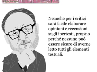 Neanche per i critici sarà facile elaborare opinioni e recensioni sugli ipertesti, proprio perché nessuno può essere sicuro di averne letto tutti gli elementi testuali. 