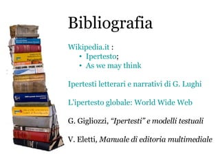 Bibliografia Wikipedia.it  : Ipertesto ; As we may think Ipertesti letterari e narrativi di G. Lughi L'ipertesto globale: World Wide Web G. Gigliozzi,  “Ipertesti” e modelli testuali V. Eletti , Manuale di editoria multimediale 