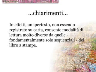 … chiarimenti… In effetti, un ipertesto, non essendo registrato su carta, consente modalità di lettura molto diverse da quelle - fondamentalmente solo sequenziali - del libro a stampa.  