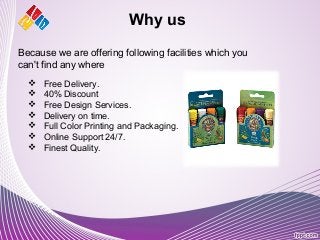 Why us
 Free Delivery.
 40% Discount
 Free Design Services.
 Delivery on time.
 Full Color Printing and Packaging.
 Online Support 24/7.
 Finest Quality.
Because we are offering following facilities which you
can't find any where
 