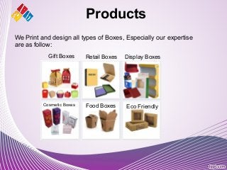 Products
We Print and design all types of Boxes, Especially our expertise
are as follow:
Gift Boxes Display Boxes
Cosmetic Boxes Food Boxes Eco Friendly
Retail Boxes
 