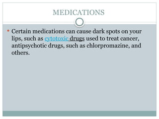 MEDICATIONS
 Certain medications can cause dark spots on your
lips, such as cytotoxic drugs used to treat cancer,
antipsychotic drugs, such as chlorpromazine, and
others.
 