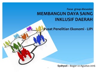 1
Focus group discussion
MEMBANGUN DAYA SAING
INKLUSIF DAERAH
Pusat Penelitian Ekonomi - LIPI
Syahyuti – Bogor 22 Agustus 2016
 