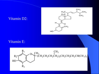 Vitamin D2: 
Vitamin E: 
HO 
H3C CH3 
H3C 
CH2 
H 
H 
CH3 
CH3 
O 
R1 
R2 
HO 
R3 
CH3 
CH3 
(CH2CH2CH2CH2)2CH2CH2CH2CH(CH3)2 
 