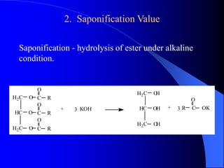 2. Saponification Value 
Saponification - hydrolysis of ester under alkaline 
condition. 
O 
O 
C R 
O 
C R 
O 
C R 
H2C O 
HC O 
H2C O 
+ 3 KOH 
+ 3 R C OK 
H2C O 
H 
HC O 
H 
H2C O 
H 
 