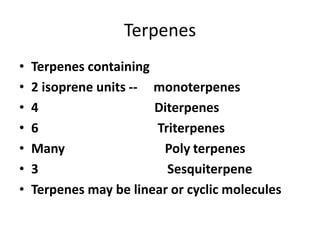 Terpenes
• Terpenes containing
• 2 isoprene units -- monoterpenes
• 4 Diterpenes
• 6 Triterpenes
• Many Poly terpenes
• 3 Sesquiterpene
• Terpenes may be linear or cyclic molecules
 