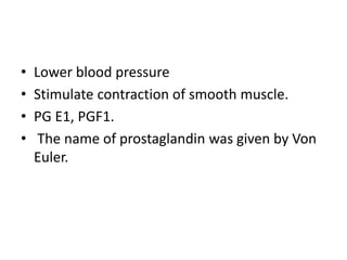 • Lower blood pressure
• Stimulate contraction of smooth muscle.
• PG E1, PGF1.
• The name of prostaglandin was given by Von
Euler.
 