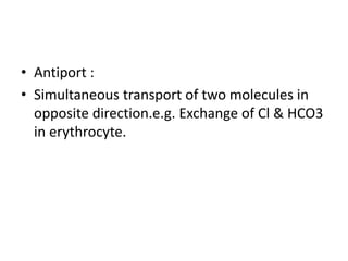 • Antiport :
• Simultaneous transport of two molecules in
opposite direction.e.g. Exchange of Cl & HCO3
in erythrocyte.
 