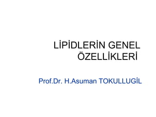 LİPİDLERİN GENEL
ÖZELLİKLERİ
Prof.Dr. H.Asuman TOKULLUGİL
 