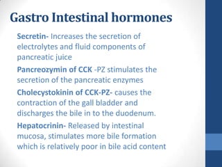 Gastro Intestinal hormones
 Secretin- Increases the secretion of
 electrolytes and fluid components of
 pancreatic juice
 ...