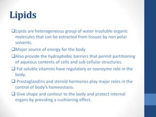 Lipids
Lipids are heterogeneous group of water insoluble organic
 molecules that can be extracted from tissues by non pol...