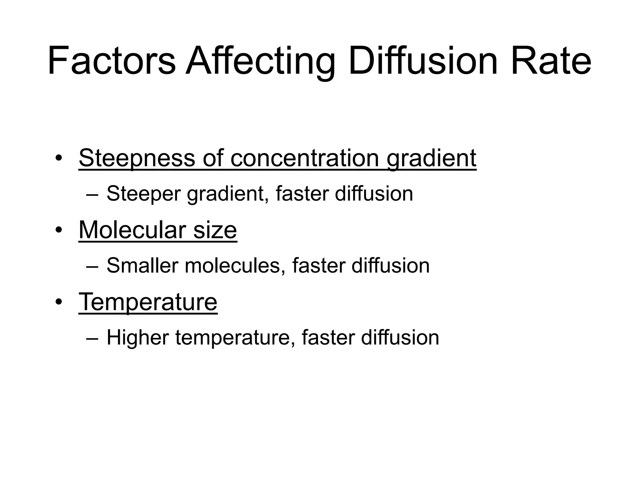 Factors Affecting Diffusion Rate
• Steepness of concentration gradient
– Steeper gradient, faster diffusion
• Molecular size
– Smaller molecules, faster diffusion
• Temperature
– Higher temperature, faster diffusion
 