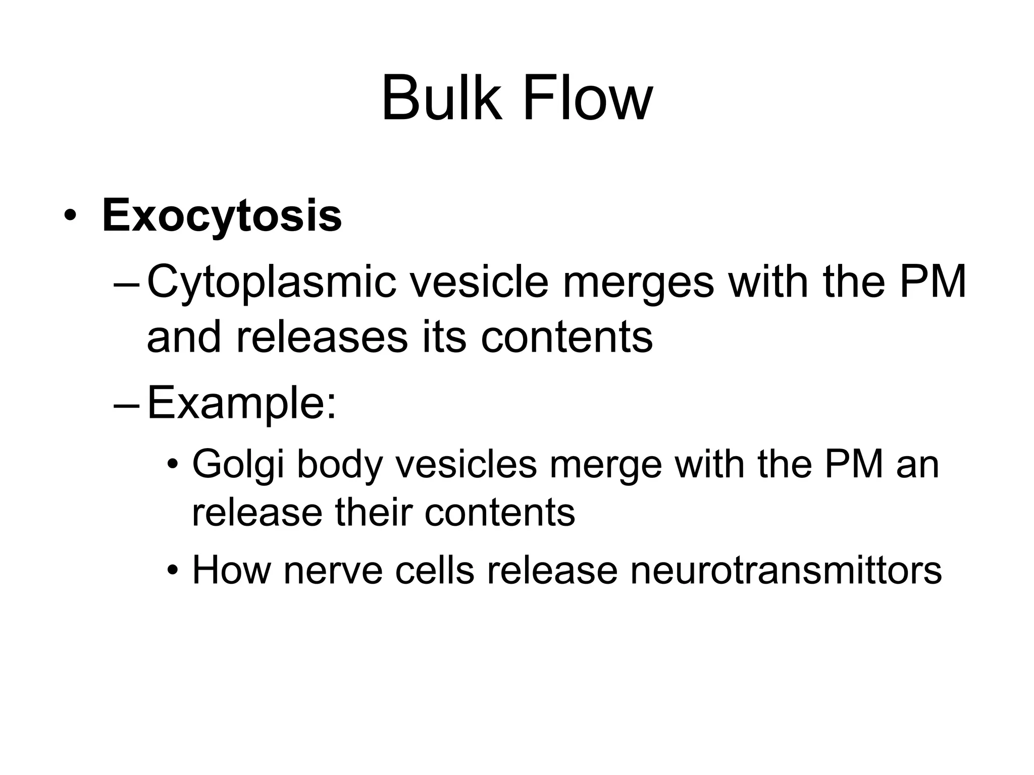 Bulk Flow
• Exocytosis
–Cytoplasmic vesicle merges with the PM
and releases its contents
–Example:
• Golgi body vesicles merge with the PM an
release their contents
• How nerve cells release neurotransmittors
 